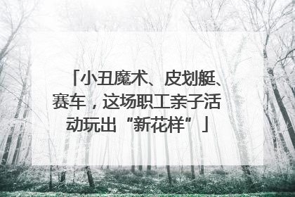 小丑魔术、皮划艇、赛车，这场职工亲子活动玩出“新花样”