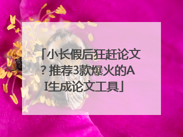 小长假后狂赶论文？推荐3款爆火的AI生成论文工具