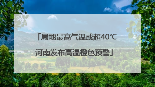 局地最高气温或超40℃ 河南发布高温橙色预警