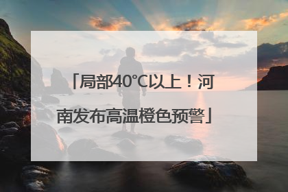 局部40℃以上！河南发布高温橙色预警