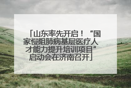山东率先开启！“国家慢阻肺病基层医疗人才能力提升培训项目”启动会在济南召开
