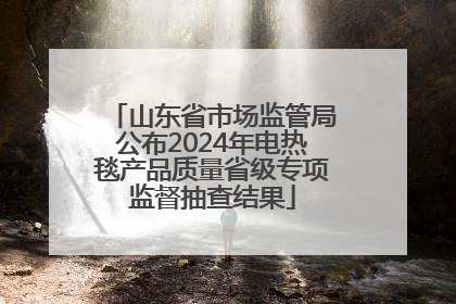 山东省市场监管局公布2024年电热毯产品质量省级专项监督抽查结果