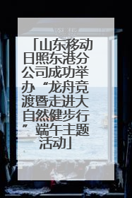 山东移动日照东港分公司成功举办“龙舟竞渡暨走进大自然健步行”端午主题活动