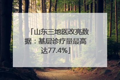 山东三地医改亮数据：基层诊疗量最高达77.4%