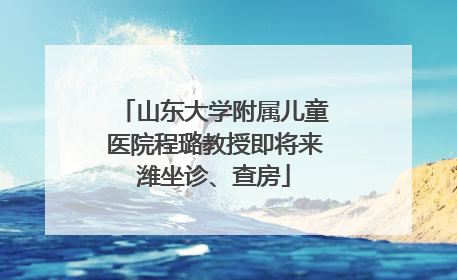 山东大学附属儿童医院程璐教授即将来潍坐诊、查房