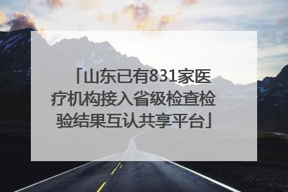 山东已有831家医疗机构接入省级检查检验结果互认共享平台