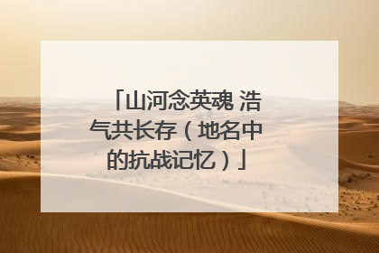 山河念英魂 浩气共长存（地名中的抗战记忆）