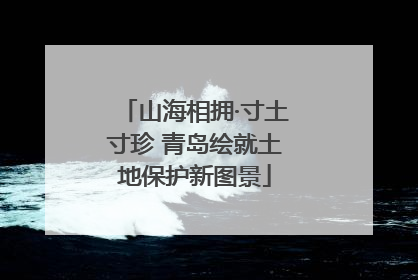 山海相拥·寸土寸珍 青岛绘就土地保护新图景