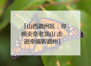 山西潞州区：寻根炎帝老顶山 走进幸福新潞州