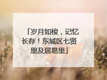 岁月如梭，记忆长存！东城区七贤里及居易里