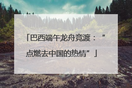 巴西端午龙舟竞渡：“点燃去中国的热情”