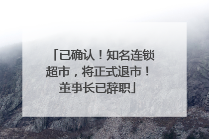 已确认！知名连锁超市，将正式退市！董事长已辞职