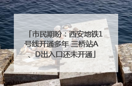 市民期盼：西安地铁1号线开通多年 三桥站A、D出入口还未开通