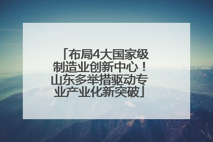 布局4大国家级制造业创新中心！山东多举措驱动专业产业化新突破