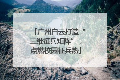 广州白云打造“三维征兵矩阵”，点燃校园征兵热