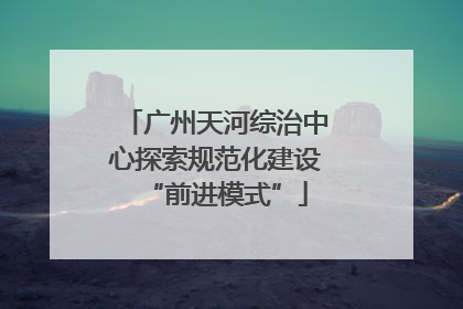 广州天河综治中心探索规范化建设“前进模式”