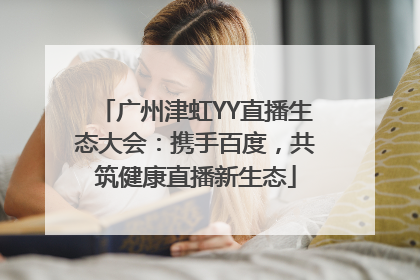 广州津虹YY直播生态大会：携手百度，共筑健康直播新生态