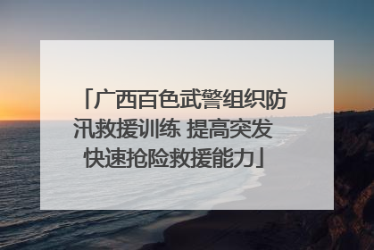 广西百色武警组织防汛救援训练 提高突发快速抢险救援能力