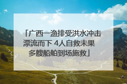 广西一渔排受洪水冲击漂流而下 4人自救未果多艘船舶到场施救