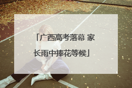 广西高考落幕 家长雨中捧花等候