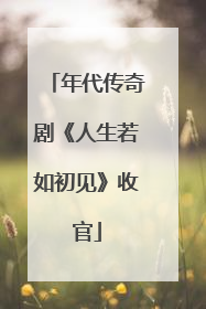 年代传奇剧《人生若如初见》收官