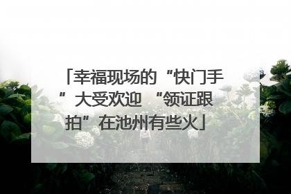 幸福现场的“快门手”大受欢迎 “领证跟拍”在池州有些火