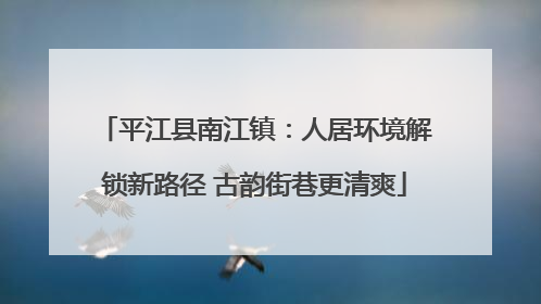 平江县南江镇：人居环境解锁新路径 古韵街巷更清爽