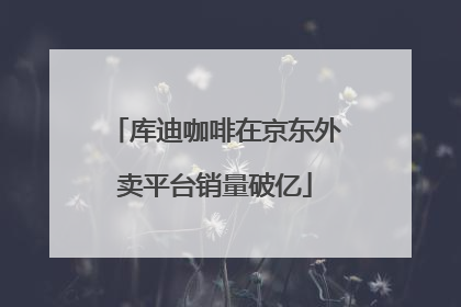 库迪咖啡在京东外卖平台销量破亿
