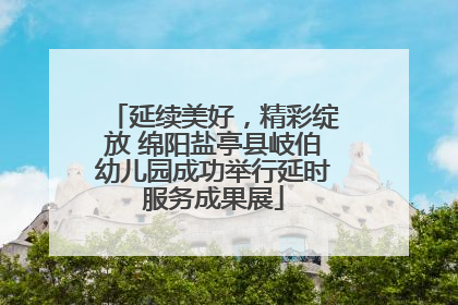 延续美好，精彩绽放 绵阳盐亭县岐伯幼儿园成功举行延时服务成果展