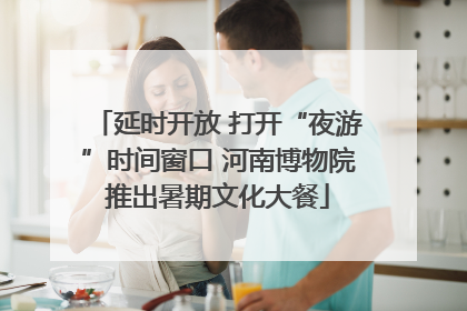 延时开放 打开“夜游”时间窗口 河南博物院推出暑期文化大餐