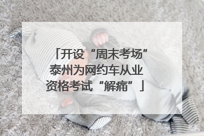 开设“周末考场” 泰州为网约车从业资格考试“解痛”