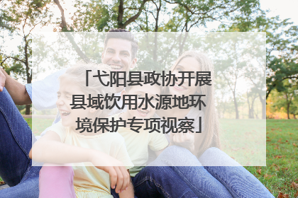 弋阳县政协开展县域饮用水源地环境保护专项视察