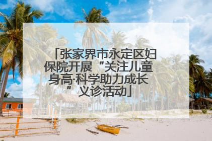 张家界市永定区妇保院开展“关注儿童身高·科学助力成长”义诊活动