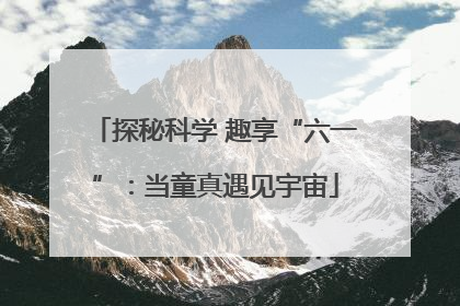 探秘科学 趣享“六一”：当童真遇见宇宙
