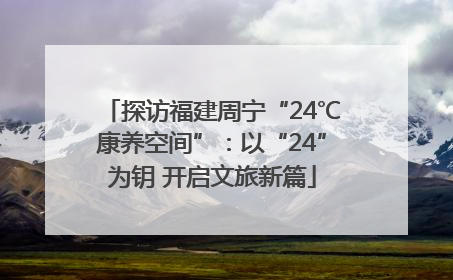 探访福建周宁“24℃康养空间”：以“24”为钥 开启文旅新篇