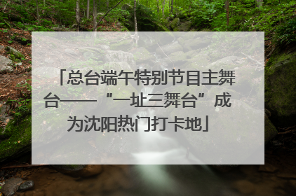 总台端午特别节目主舞台——“一址三舞台”成为沈阳热门打卡地