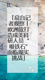 总台记者观察丨欧洲欲打造成美科研人员“吸铁石”面临现实挑战