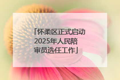 怀柔区正式启动2025年人民陪审员选任工作