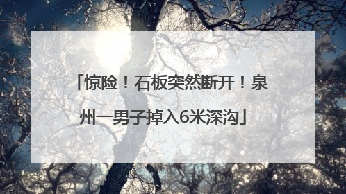 惊险！石板突然断开！泉州一男子掉入6米深沟