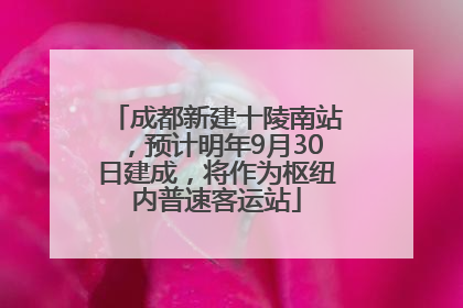 成都新建十陵南站，预计明年9月30日建成，将作为枢纽内普速客运站