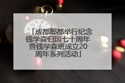 成都郫都举行纪念钱学森归国七十周年暨钱学森班成立20周年系列活动