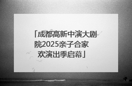成都高新中演大剧院2025亲子合家欢演出季启幕