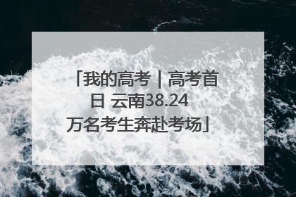 我的高考｜高考首日 云南38.24万名考生奔赴考场