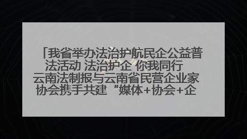 我省举办法治护航民企公益普法活动 法治护企 你我同行 云南法制报与云南省民营企业家协会携手共建“媒体+协会+企业”法治服务生态圈