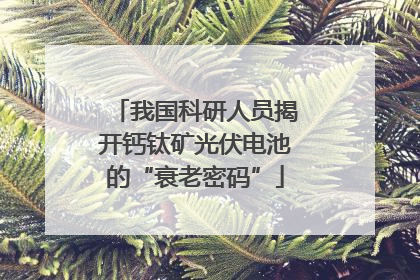 我国科研人员揭开钙钛矿光伏电池的“衰老密码”