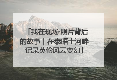 我在现场·照片背后的故事｜在泰晤士河畔记录英伦风云变幻