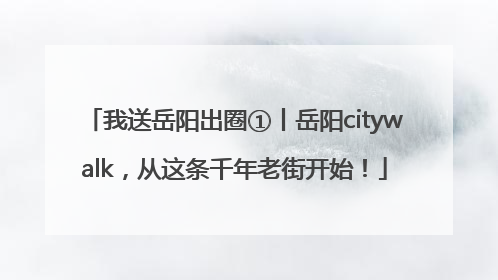 我送岳阳出圈①丨岳阳citywalk，从这条千年老街开始！