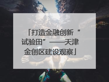 打造金融创新“试验田”——天津金创区建设观察