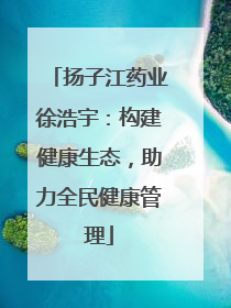 扬子江药业徐浩宇：构建健康生态，助力全民健康管理