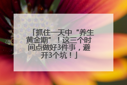 抓住一天中“养生黄金期”！这三个时间点做好3件事，避开3个坑！